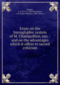 Essay on the hieroglyphic system of M. Champollion, jun. : and on the advantages which it offers to sacred criticism