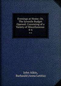 Evenings at Home; Or, The Juvenile Budget Opened: Consisting of a Variety of Miscellaneous .. 4-6