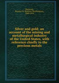 Silver and gold: an account of the mining and metallurgical industry of the United States, with reference chiefly to the precious metals