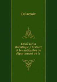 Essai sur la statistique, l`histoire et les antiquits du dpartement de la .