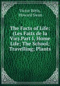 The Facts of Life: (Les Faits de la Vie).Part I, Home Life; The School; Travelling; Plants