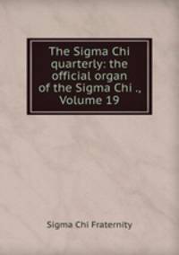 The Sigma Chi quarterly: the official organ of the Sigma Chi ., Volume 19
