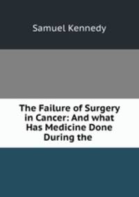The Failure of Surgery in Cancer: And what Has Medicine Done During the .