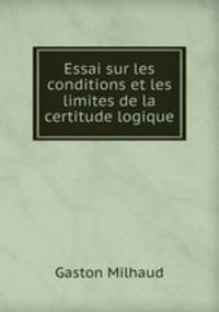 Essai sur les conditions et les limites de la certitude logique