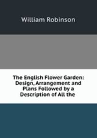 The English Flower Garden: Design, Arrangement and Plans Followed by a Description of All the .