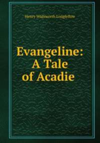 Evangeline: A Tale of Acadie .