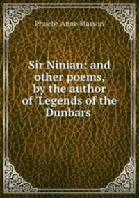 Sir Ninian: and other poems, by the author of `Legends of the Dunbars`.