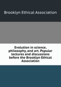 Evolution in science, philosophy, and art. Popular lectures and discussions before the Brooklyn Ethical Association