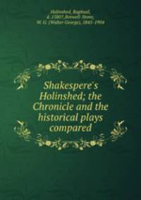 Shakespere`s Holinshed; the Chronicle and the historical plays compared