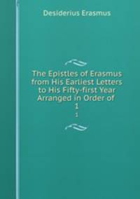 The Epistles of Erasmus from His Earliest Letters to His Fifty-first Year Arranged in Order of .. 1
