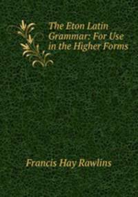 The Eton Latin Grammar: For Use in the Higher Forms