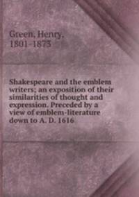 Shakespeare and the emblem writers; an exposition of their similarities of thought and expression. Preceded by a view of emblem-literature down to A. D. 1616