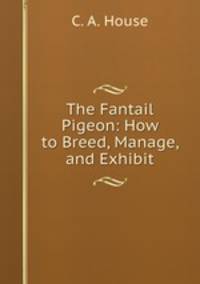 The Fantail Pigeon: How to Breed, Manage, and Exhibit