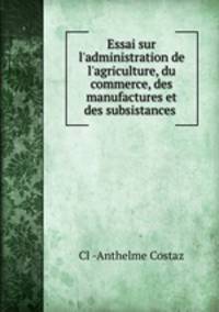 Essai sur l`administration de l`agriculture, du commerce, des manufactures et des subsistances .