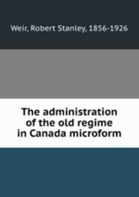 The administration of the old regime in Canada microform