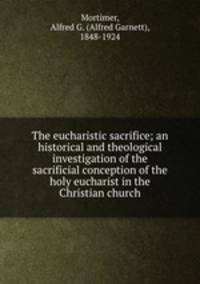 The eucharistic sacrifice; an historical and theological investigation of the sacrificial conception of the holy eucharist in the Christian church