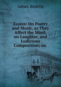 Essays: On Poetry and Music, as They Affect the Mind; on Laughter, and Ludicrous Composition; on .