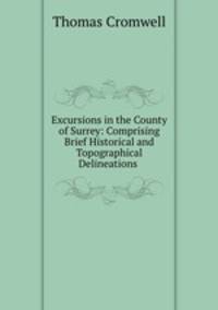 Excursions in the County of Surrey: Comprising Brief Historical and Topographical Delineations .