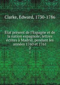 tat prsent de l`Espagne et de la nation espagnole; lettres crites Madrid, pendant les annes 1760 et 1761. 2
