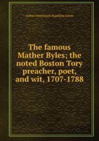 The famous Mather Byles; the noted Boston Tory preacher, poet, and wit, 1707-1788