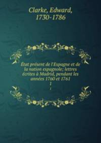 tat prsent de l`Espagne et de la nation espagnole; lettres crites Madrid, pendant les annes 1760 et 1761. 1