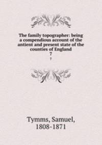 The family topographer: being a compendious account of the antient and present state of the counties of England. 7