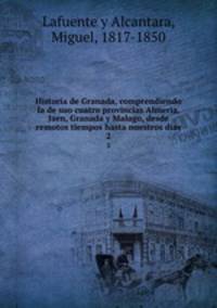 Historia de Granada, comprendiendo la de suo cuatro provincias Almeria, Jaen, Granada y Malago, desde remotos tiempos hasta nuestros dias. 2