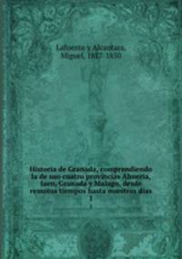 Historia de Granada, comprendiendo la de suo cuatro provincias Almeria, Jaen, Granada y Malago, desde remotos tiempos hasta nuestros dias. 1