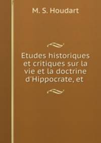 Etudes historiques et critiques sur la vie et la doctrine d`Hippocrate, et .