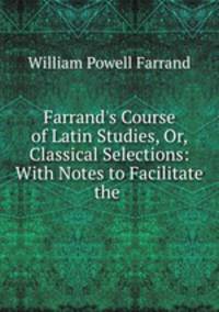 Farrand`s Course of Latin Studies, Or, Classical Selections: With Notes to Facilitate the .