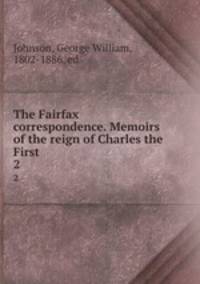 The Fairfax correspondence. Memoirs of the reign of Charles the First. 2