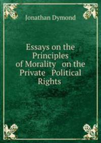 Essays on the Principles of Morality & on the Private & Political Rights .