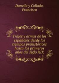 Trajes y armas de los espaoles desde los tiempos prehistricos hasta los primeros aos del siglo XIX