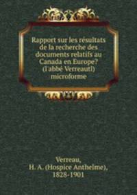Rapport sur les rsultats de la recherche des documents relatifs au Canada en Europe? (l`abb Verreautl) microforme