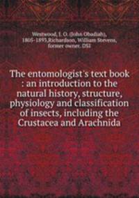 The entomologist`s text book : an introduction to the natural history, structure, physiology and classification of insects, including the Crustacea and Arachnida