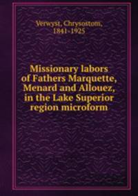 Missionary labors of Fathers Marquette, Menard and Allouez, in the Lake Superior region microform