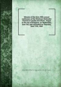 Minutes of the forty-fifth annual conference of the Wesleyan Methodist Church in Canada microform : begun in the city of Kingston, on Wednesday, June 3rd, and concluded on Thursday, June 11th, 1868