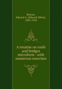 A treatise on roofs and bridges microform : with numerous exercises