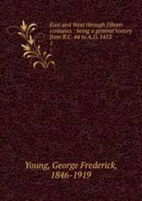East and West through fifteen centuries : being a general history from B.C. 44 to A.D. 1453. 1