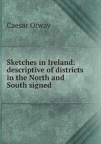 Sketches in Ireland: descriptive of districts in the North and South signed .