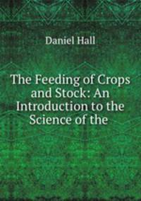 The Feeding of Crops and Stock: An Introduction to the Science of the .