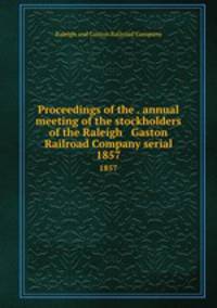 Proceedings of the . annual meeting of the stockholders of the Raleigh & Gaston Railroad Company serial. 1857