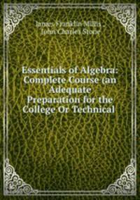 Essentials of Algebra: Complete Course (an Adequate Preparation for the College Or Technical .