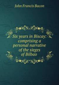 Six years in Biscay: comprising a personal narrative of the sieges of Bilbao .