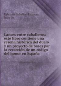 Lances entre caballeros; este libro contiene una resea histrica del duelo y un proyecto de bases par la recaccin de un codigo del honor en Espaa