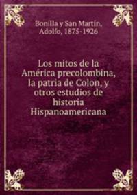 Los mitos de la Amrica precolombina, la patria de Colon, y otros estudios de historia Hispanoamericana