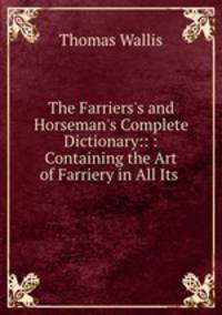 The Farriers`s and Horseman`s Complete Dictionary:: : Containing the Art of Farriery in All Its .