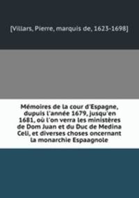 Mmoires de la cour d`Espagne, dupuis l`anne 1679, jusqu`en 1681, o l`on verra les ministres de Dom Juan et du Duc de Medina Celi, et diverses choses oncernant la monarchie Espaagnole