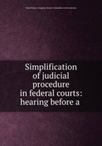 Simplification of judicial procedure in federal courts: hearing before a .