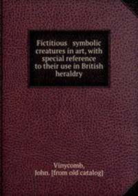 Fictitious & symbolic creatures in art, with special reference to their use in British heraldry